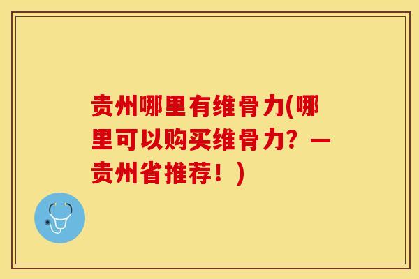 贵州哪里有维骨力(哪里可以购买维骨力?—贵州省推荐!)-第1张图片-氨糖科普网 贵州哪里有维骨力(哪里可以购买维骨力?—贵州省推荐!)-第1张图片-氨糖科普网