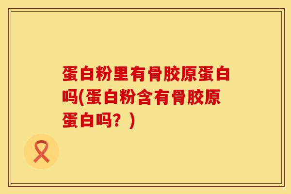 蛋白粉里有骨胶原蛋白吗(蛋白粉含有骨胶原蛋白吗？)-第1张图片-氨糖科普网