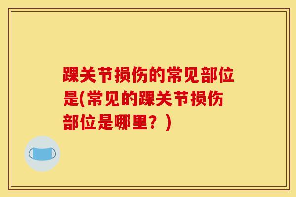 踝关节损伤的常见部位是(常见的踝关节损伤部位是哪里?)-第1张图片-氨糖科普网 踝关节损伤的常见部位是(常见的踝关节损伤部位是哪里?)-第1张图片-氨糖科普网
