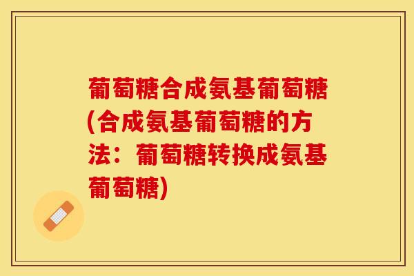 葡萄糖合成氨基葡萄糖(合成氨基葡萄糖的方法:葡萄糖转换成氨基葡萄糖)-第1张图片-氨糖科普网 葡萄糖合成氨基葡萄糖(合成氨基葡萄糖的方法:葡萄糖转换成氨基葡萄糖)-第1张图片-氨糖科普网