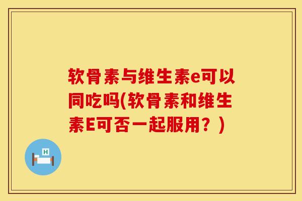 软骨素与维生素e可以同吃吗(软骨素和维生素E可否一起服用?)-第1张图片-氨糖科普网 软骨素与维生素e可以同吃吗(软骨素和维生素E可否一起服用?)-第1张图片-氨糖科普网