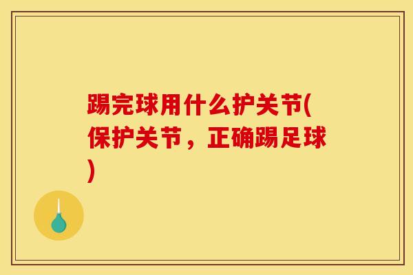 踢完球用什么护关节(保护关节,正确踢足球)-第1张图片-氨糖科普网 踢完球用什么护关节(保护关节,正确踢足球)-第1张图片-氨糖科普网