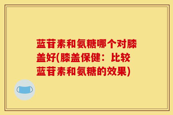 蓝苷素和氨糖哪个对膝盖好(膝盖保健:比较蓝苷素和氨糖的效果)-第1张图片-氨糖科普网 蓝苷素和氨糖哪个对膝盖好(膝盖保健:比较蓝苷素和氨糖的效果)-第1张图片-氨糖科普网