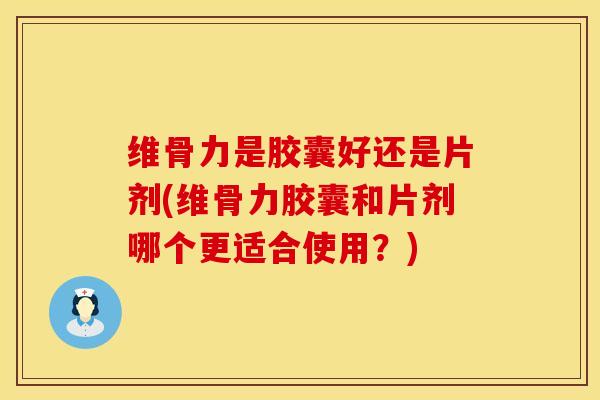 维骨力是胶囊好还是片剂(维骨力胶囊和片剂哪个更适合使用?)-第1张图片-氨糖科普网 维骨力是胶囊好还是片剂(维骨力胶囊和片剂哪个更适合使用?)-第1张图片-氨糖科普网