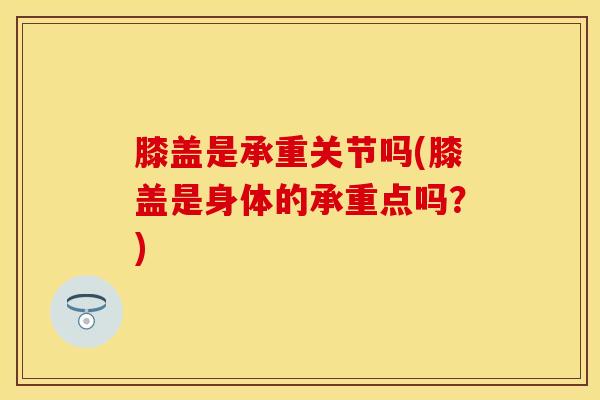 膝盖是承重关节吗(膝盖是身体的承重点吗?)-第1张图片-氨糖科普网 膝盖是承重关节吗(膝盖是身体的承重点吗?)-第1张图片-氨糖科普网