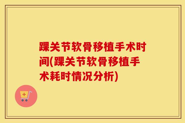 踝关节软骨移植手术时间(踝关节软骨移植手术耗时情况分析)-第1张图片-氨糖科普网 踝关节软骨移植手术时间(踝关节软骨移植手术耗时情况分析)-第1张图片-氨糖科普网