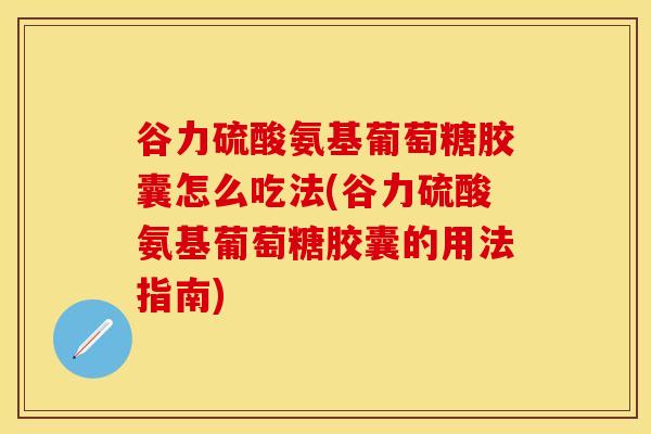 谷力硫酸氨基葡萄糖胶囊怎么吃法(谷力硫酸氨基葡萄糖胶囊的用法指南)-第1张图片-氨糖科普网 谷力硫酸氨基葡萄糖胶囊怎么吃法(谷力硫酸氨基葡萄糖胶囊的用法指南)-第1张图片-氨糖科普网
