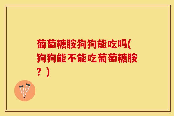 葡萄糖胺狗狗能吃吗(狗狗能不能吃葡萄糖胺?)-第1张图片-氨糖科普网 葡萄糖胺狗狗能吃吗(狗狗能不能吃葡萄糖胺?)-第1张图片-氨糖科普网