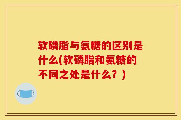 软磷脂与氨糖的区别是什么(软磷脂和氨糖的不同之处是什么？)-第1张图片-氨糖科普网