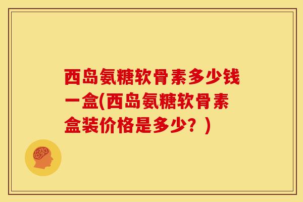 西岛氨糖软骨素多少钱一盒(西岛氨糖软骨素盒装价格是多少?)-第1张图片-氨糖科普网 西岛氨糖软骨素多少钱一盒(西岛氨糖软骨素盒装价格是多少?)-第1张图片-氨糖科普网