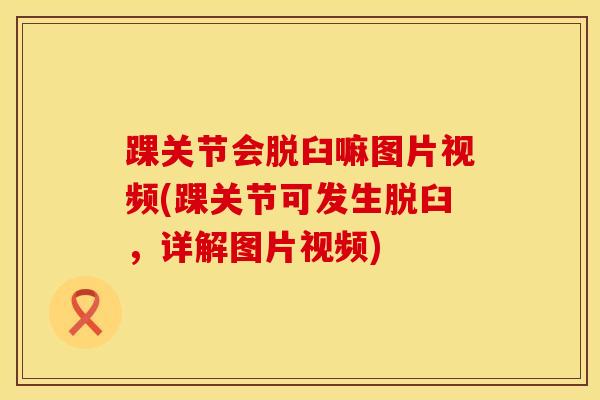 踝关节会脱臼嘛图片视频(踝关节可发生脱臼，详解图片视频)-第1张图片-氨糖科普网