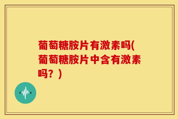 葡萄糖胺片有激素吗(葡萄糖胺片中含有激素吗?)-第1张图片-氨糖科普网 葡萄糖胺片有激素吗(葡萄糖胺片中含有激素吗?)-第1张图片-氨糖科普网