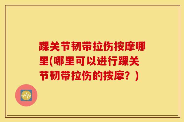踝关节韧带拉伤按摩哪里(哪里可以进行踝关节韧带拉伤的按摩？)-第1张图片-氨糖科普网