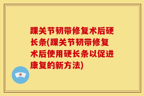 踝关节韧带修复术后硬长条(踝关节韧带修复术后使用硬长条以促进康复的新方法)-第1张图片-氨糖科普网