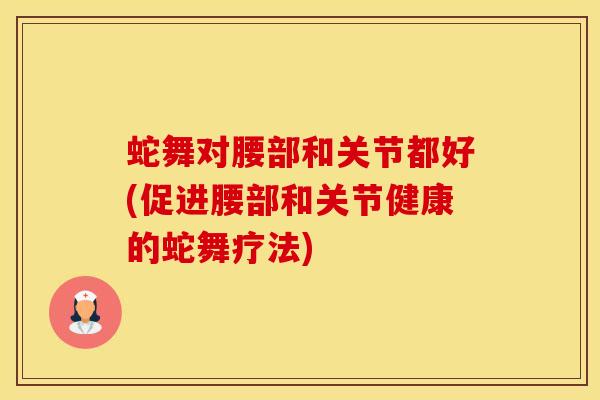 蛇舞对腰部和关节都好(促进腰部和关节健康的蛇舞疗法)-第1张图片-氨糖科普网