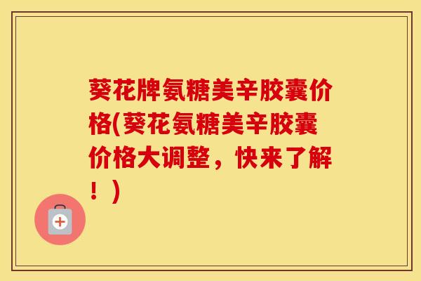 葵花牌氨糖美辛胶囊价格(葵花氨糖美辛胶囊价格大调整,快来了解!)-第1张图片-氨糖科普网 葵花牌氨糖美辛胶囊价格(葵花氨糖美辛胶囊价格大调整,快来了解!)-第1张图片-氨糖科普网