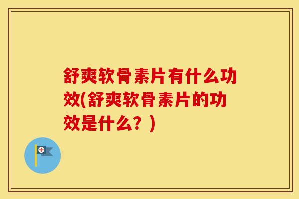 舒爽软骨素片有什么功效(舒爽软骨素片的功效是什么？)-第1张图片-氨糖科普网
