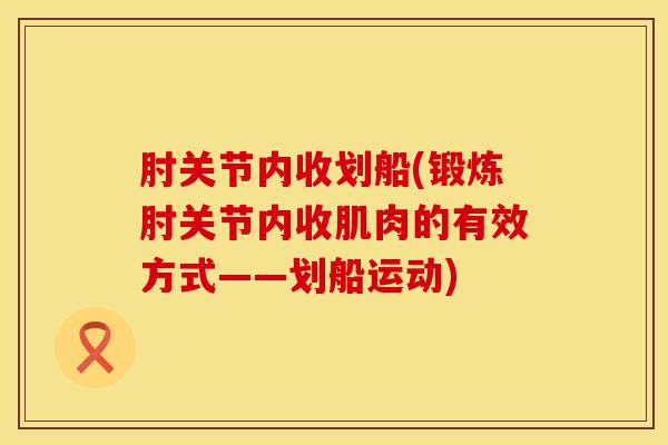 肘关节内收划船(锻炼肘关节内收肌肉的有效方式——划船运动)-第1张图片-氨糖科普网 肘关节内收划船(锻炼肘关节内收肌肉的有效方式——划船运动)-第1张图片-氨糖科普网