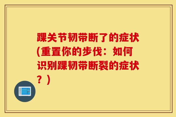 踝关节韧带断了的症状(重置你的步伐：如何识别踝韧带断裂的症状？)-第1张图片-氨糖科普网