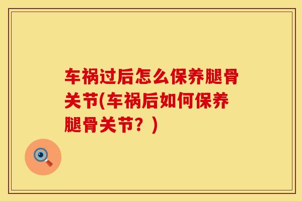 车祸过后怎么保养腿骨关节(车祸后如何保养腿骨关节？)-第1张图片-氨糖科普网