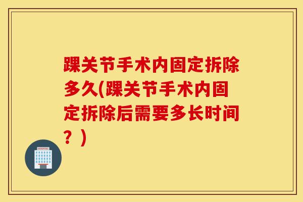 踝关节手术内固定拆除多久(踝关节手术内固定拆除后需要多长时间?)-第1张图片-氨糖科普网 踝关节手术内固定拆除多久(踝关节手术内固定拆除后需要多长时间?)-第1张图片-氨糖科普网