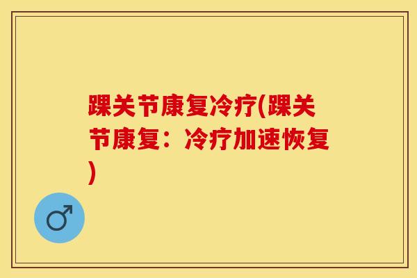 踝关节康复冷疗(踝关节康复：冷疗加速恢复)-第1张图片-氨糖科普网