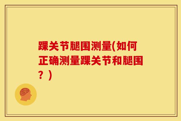 踝关节腿围测量(如何正确测量踝关节和腿围？)-第1张图片-氨糖科普网