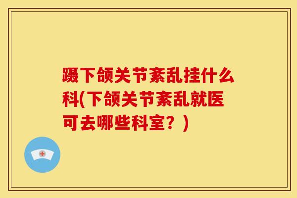 蹑下颌关节紊乱挂什么科(下颌关节紊乱就医可去哪些科室?)-第1张图片-氨糖科普网 蹑下颌关节紊乱挂什么科(下颌关节紊乱就医可去哪些科室?)-第1张图片-氨糖科普网