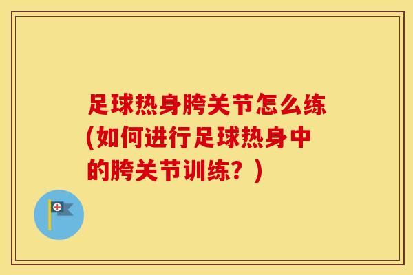 足球热身胯关节怎么练(如何进行足球热身中的胯关节训练?)-第1张图片-氨糖科普网 足球热身胯关节怎么练(如何进行足球热身中的胯关节训练?)-第1张图片-氨糖科普网