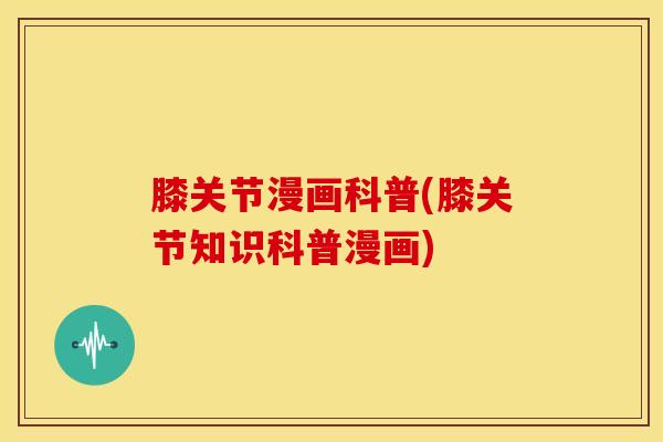 膝关节漫画科普(膝关节知识科普漫画)-第1张图片-氨糖科普网