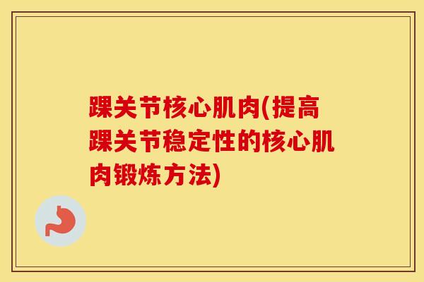 踝关节核心肌肉(提高踝关节稳定性的核心肌肉锻炼方法)-第1张图片-氨糖科普网