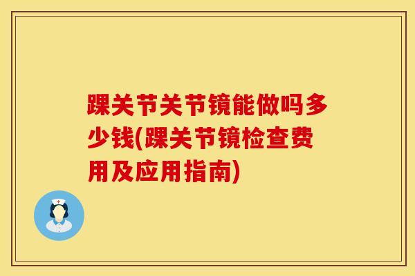 踝关节关节镜能做吗多少钱(踝关节镜检查费用及应用指南)-第1张图片-氨糖科普网