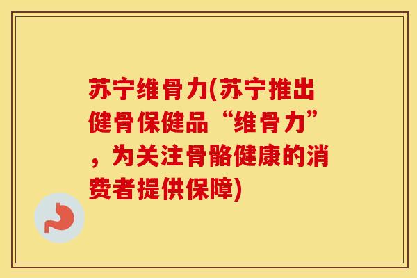 苏宁维骨力(苏宁推出健骨保健品“维骨力”，为关注骨骼健康的消费者提供保障)-第1张图片-氨糖科普网