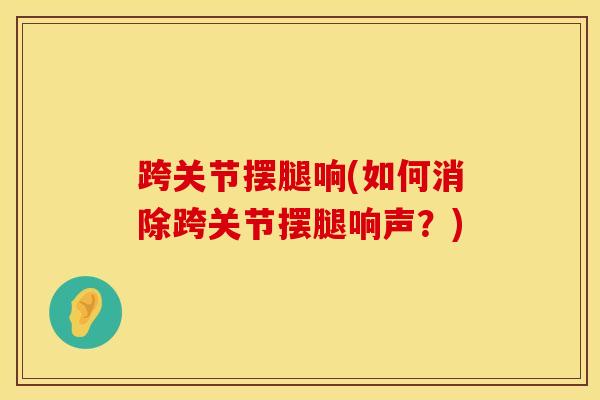 跨关节摆腿响(如何消除跨关节摆腿响声？)-第1张图片-氨糖科普网
