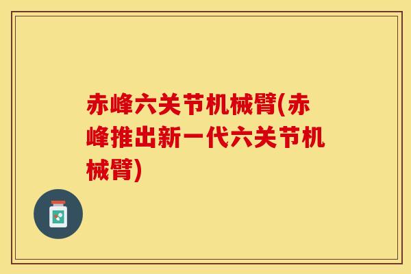 赤峰六关节机械臂(赤峰推出新一代六关节机械臂)-第1张图片-氨糖科普网