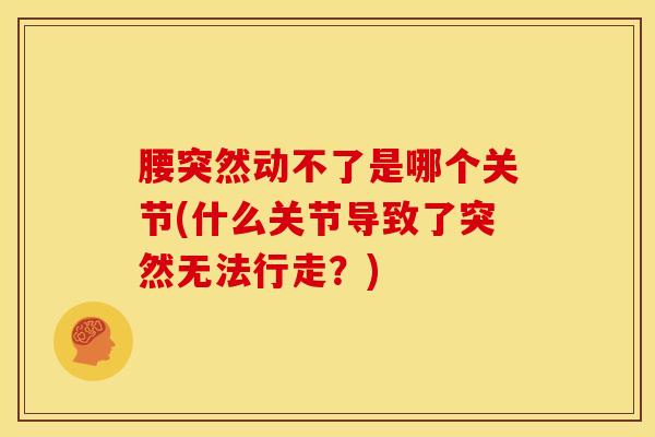 腰突然动不了是哪个关节(什么关节导致了突然无法行走？)-第1张图片-氨糖科普网