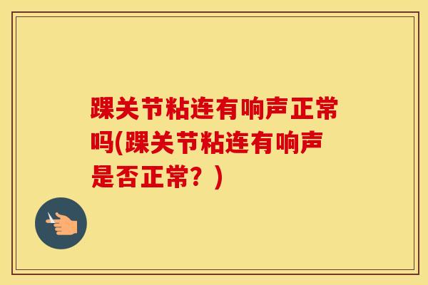 踝关节粘连有响声正常吗(踝关节粘连有响声是否正常?)-第1张图片-氨糖科普网 踝关节粘连有响声正常吗(踝关节粘连有响声是否正常?)-第1张图片-氨糖科普网