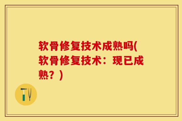 软骨修复技术成熟吗(软骨修复技术：现已成熟？)-第1张图片-氨糖科普网