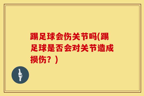 踢足球会伤关节吗(踢足球是否会对关节造成损伤？)-第1张图片-氨糖科普网