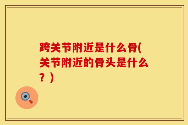 跨关节附近是什么骨(关节附近的骨头是什么?)-第1张图片-氨糖科普网 跨关节附近是什么骨(关节附近的骨头是什么?)-第1张图片-氨糖科普网