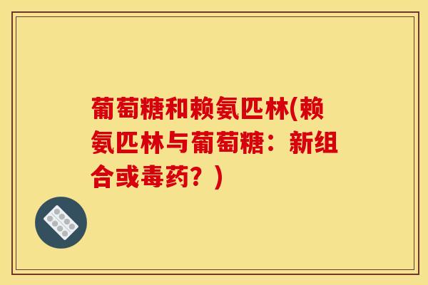 葡萄糖和赖氨匹林(赖氨匹林与葡萄糖:新组合或毒药?)-第1张图片-氨糖科普网 葡萄糖和赖氨匹林(赖氨匹林与葡萄糖:新组合或毒药?)-第1张图片-氨糖科普网