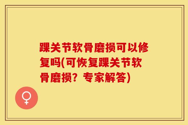 踝关节软骨磨损可以修复吗(可恢复踝关节软骨磨损？专家解答)-第1张图片-氨糖科普网