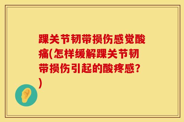 踝关节韧带损伤感觉酸痛(怎样缓解踝关节韧带损伤引起的酸疼感?)-第1张图片-氨糖科普网 踝关节韧带损伤感觉酸痛(怎样缓解踝关节韧带损伤引起的酸疼感?)-第1张图片-氨糖科普网