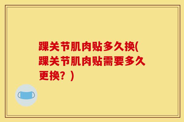 踝关节肌肉贴多久换(踝关节肌肉贴需要多久更换?)-第1张图片-氨糖科普网 踝关节肌肉贴多久换(踝关节肌肉贴需要多久更换?)-第1张图片-氨糖科普网