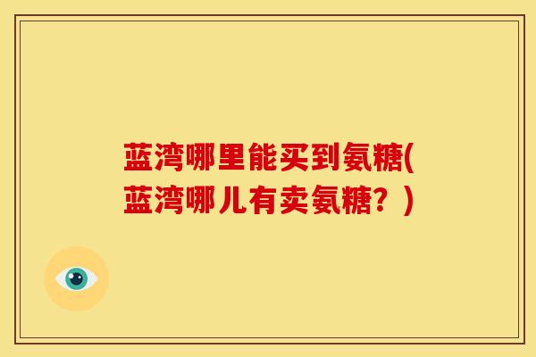 蓝湾哪里能买到氨糖(蓝湾哪儿有卖氨糖？)-第1张图片-氨糖科普网