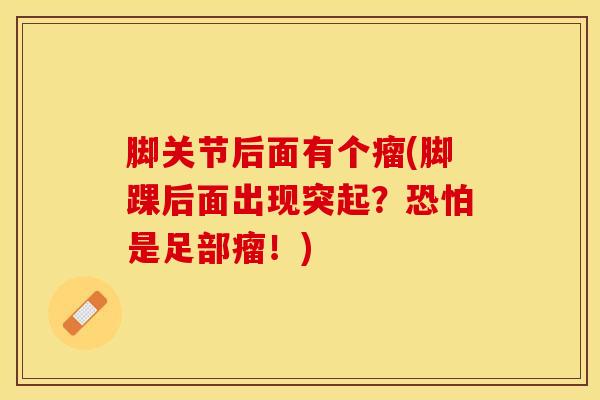 脚关节后面有个瘤(脚踝后面出现突起?恐怕是足部瘤!)-第1张图片-氨糖科普网 脚关节后面有个瘤(脚踝后面出现突起?恐怕是足部瘤!)-第1张图片-氨糖科普网