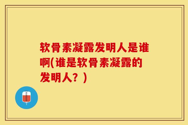 软骨素凝露发明人是谁啊(谁是软骨素凝露的发明人?)-第1张图片-氨糖科普网 软骨素凝露发明人是谁啊(谁是软骨素凝露的发明人?)-第1张图片-氨糖科普网