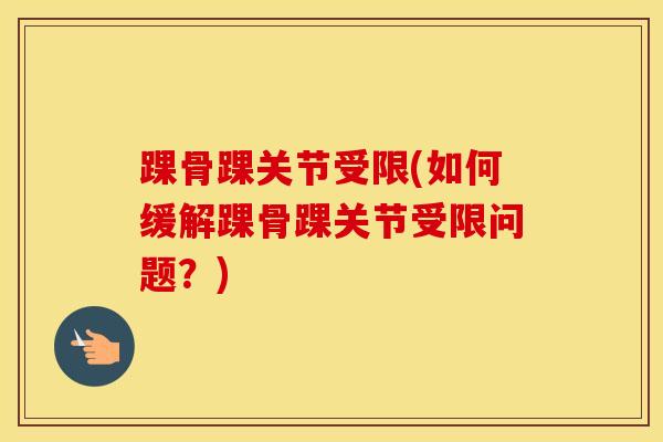 踝骨踝关节受限(如何缓解踝骨踝关节受限问题?)-第1张图片-氨糖科普网 踝骨踝关节受限(如何缓解踝骨踝关节受限问题?)-第1张图片-氨糖科普网