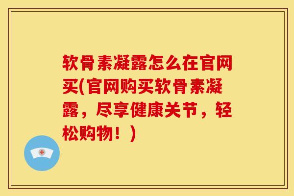 软骨素凝露怎么在官网买(官网购买软骨素凝露，尽享健康关节，轻松购物！)-第1张图片-氨糖科普网