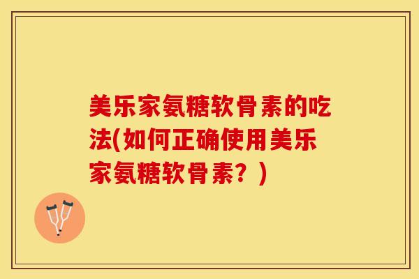 美乐家氨糖软骨素的吃法(如何正确使用美乐家氨糖软骨素？)-第1张图片-氨糖科普网